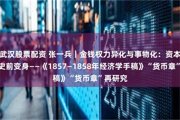 武汉股票配资 张一兵｜金钱权力异化与事物化：资本关系的史前变身——《1857—1858年经济学手稿》“货币章”再研究