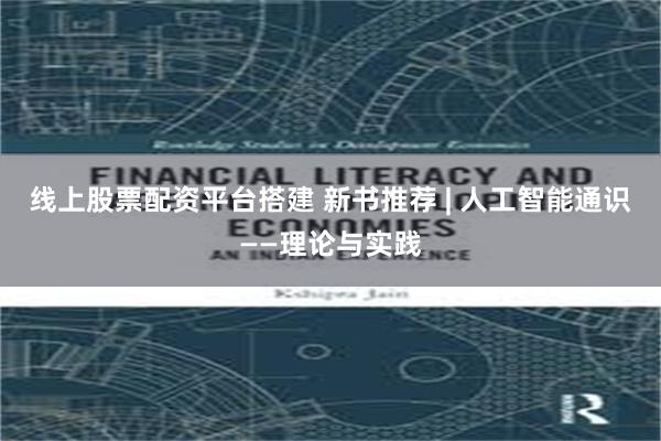 线上股票配资平台搭建 新书推荐 | 人工智能通识——理论与实践