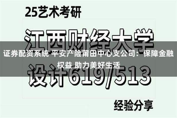 证券配资系统 平安产险莆田中心支公司：保障金融权益 助力美好生活