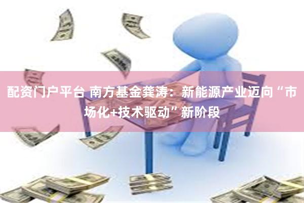 配资门户平台 南方基金龚涛:新能源产业迈向“市场化+技术驱动”新阶段