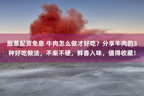 股票配资免息 牛肉怎么做才好吃?分享牛肉的3种好吃做法,不柴不硬,鲜香入味,值得收藏!