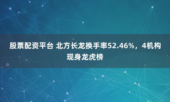 股票配资平台 北方长龙换手率52.46%，4机构现身龙虎榜