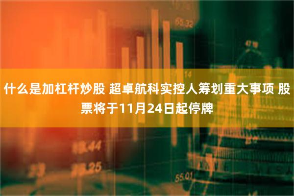 什么是加杠杆炒股 超卓航科实控人筹划重大事项 股票将于11月24日起停牌