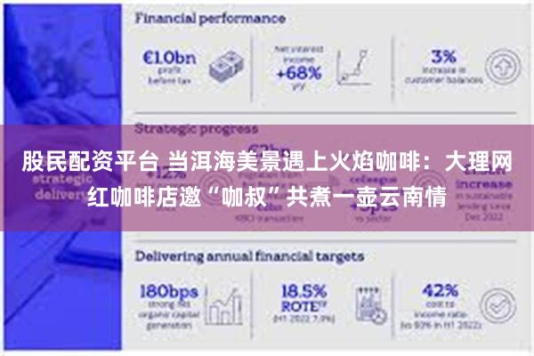 股民配资平台 当洱海美景遇上火焰咖啡：大理网红咖啡店邀“咖叔”共煮一壶云南情