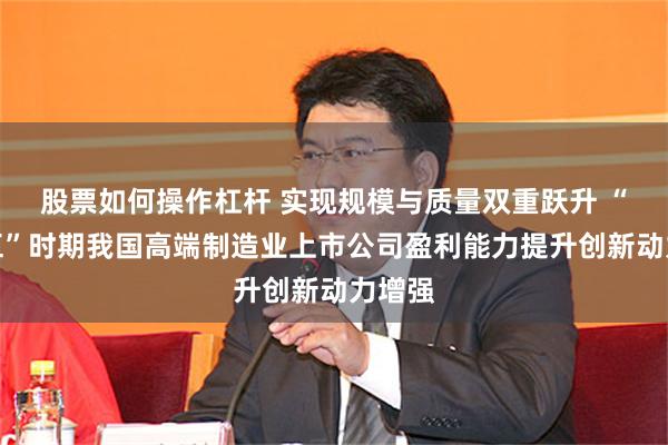 股票如何操作杠杆 实现规模与质量双重跃升 “十四五”时期我国高端制造业上市公司盈利能力提升创新动力增强