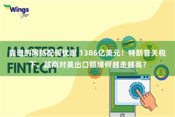 靠谱的网络配资优惠 1386亿美元!特朗普关税下,越南对美出口额缘何越走越高?