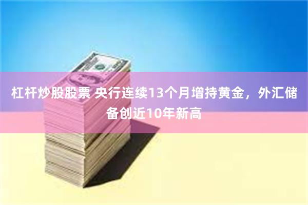 杠杆炒股股票 央行连续13个月增持黄金，外汇储备创近10年新高