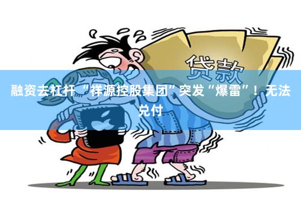 融资去杠杆 “祥源控股集团”突发“爆雷”!无法兑付