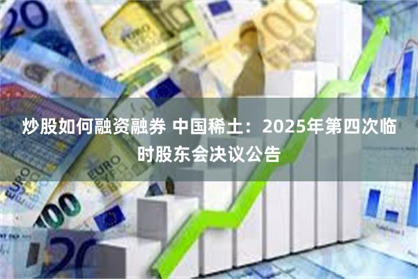 炒股如何融资融券 中国稀土：2025年第四次临时股东会决议公告