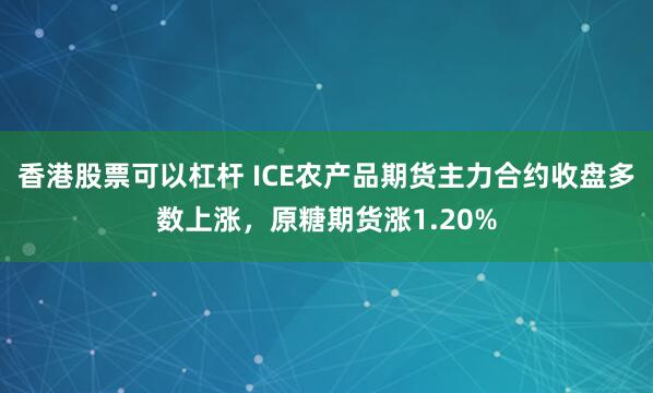 香港股票可以杠杆 ICE农产品期货主力合约收盘多数上涨，原糖期货涨1.20%