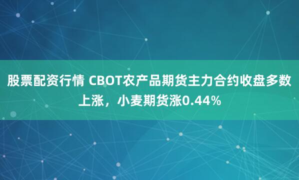股票配资行情 CBOT农产品期货主力合约收盘多数上涨，小麦期货涨0.44%