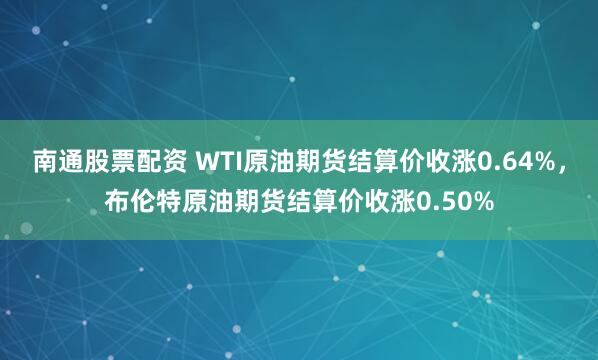 南通股票配资 WTI原油期货结算价收涨0.64%，布伦特原油期货结算价收涨0.50%