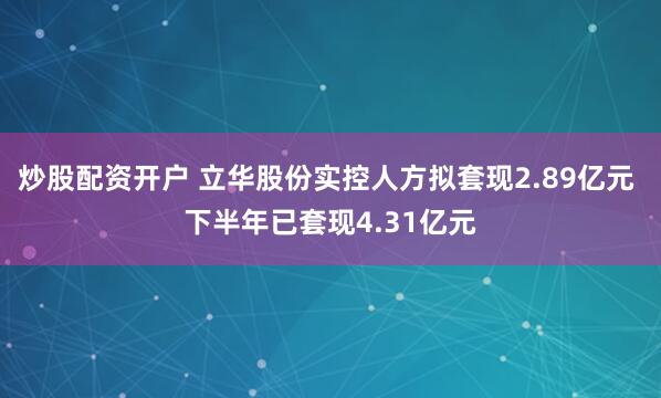 炒股配资开户 立华股份实控人方拟套现2.89亿元 下半年已套现4.31亿元