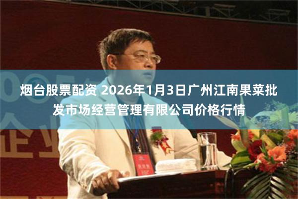 烟台股票配资 2026年1月3日广州江南果菜批发市场经营管理有限公司价格行情
