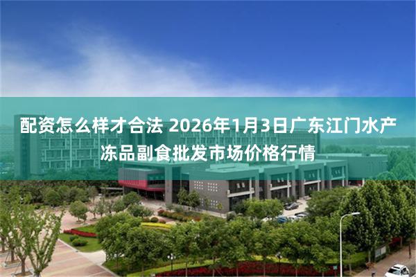 配资怎么样才合法 2026年1月3日广东江门水产冻品副食批发市场价格行情