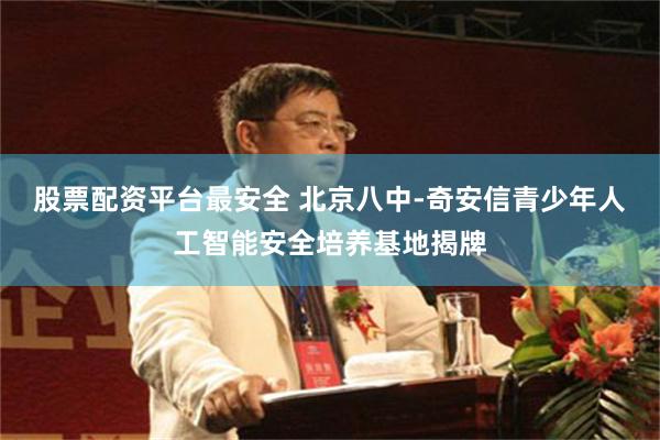 股票配资平台最安全 北京八中-奇安信青少年人工智能安全培养基地揭牌