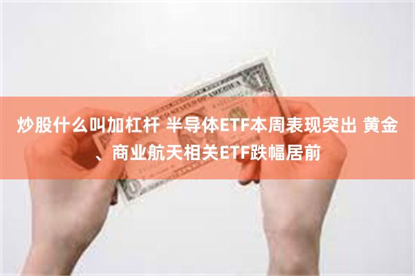 炒股什么叫加杠杆 半导体ETF本周表现突出 黄金、商业航天相关ETF跌幅居前