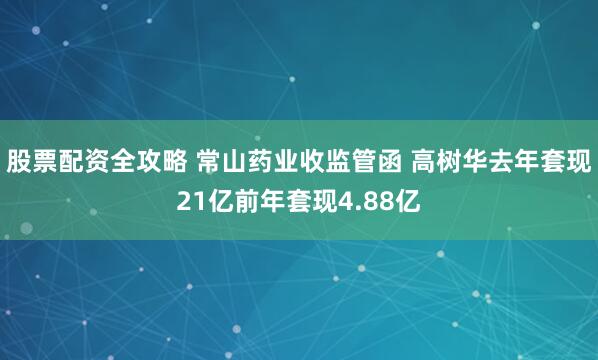 股票配资全攻略 常山药业收监管函 高树华去年套现21亿前年套现4.88亿