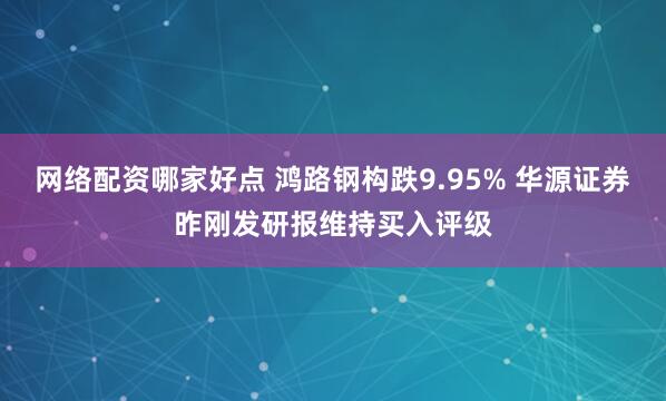 网络配资哪家好点 鸿路钢构跌9.95% 华源证券昨刚发研报维持买入评级