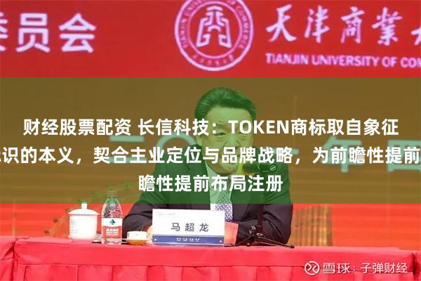 财经股票配资 长信科技：TOKEN商标取自象征、核心标识的本义，契合主业定位与品牌战略，为前瞻性提前布局注册